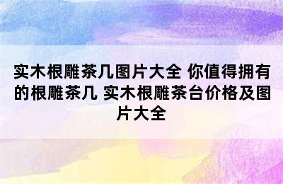 实木根雕茶几图片大全 你值得拥有的根雕茶几 实木根雕茶台价格及图片大全